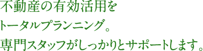 不動産の有効活用をトータルプランニング。専門スタッフがしっかりとサポートします。