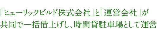 「ヒューリックビルド株式会社」と「運営会社」が 共同で一括借上げし、時間貸駐車場として運営