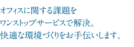 オフィスに関する課題をワンストップサービスで解決。快適な環境づくりをお手伝いします。